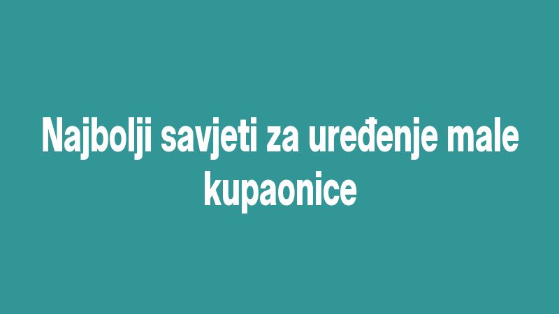 Najbolji savjeti za uređenje male kupaonice
